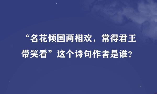 “名花倾国两相欢，常得君王带笑看”这个诗句作者是谁？