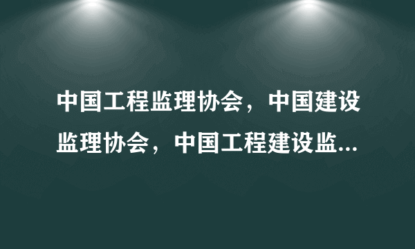 中国工程监理协会，中国建设监理协会，中国工程建设监理协会，中国工程监理与咨询服务网哪个是正规的？