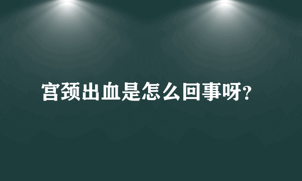 宫颈出血是怎么回事呀？