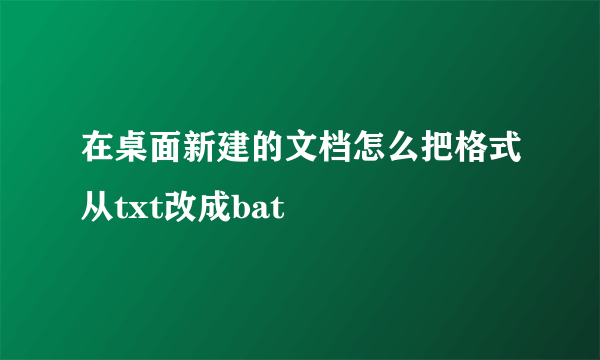 在桌面新建的文档怎么把格式从txt改成bat