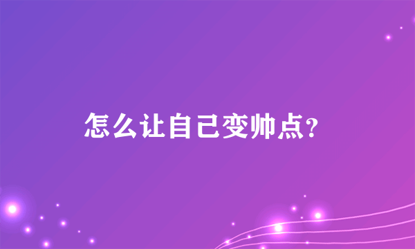 怎么让自己变帅点？