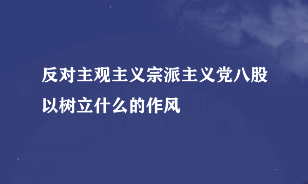 反对主观主义宗派主义党八股以树立什么的作风