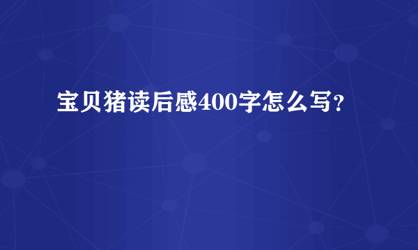 宝贝猪读后感400字怎么写？