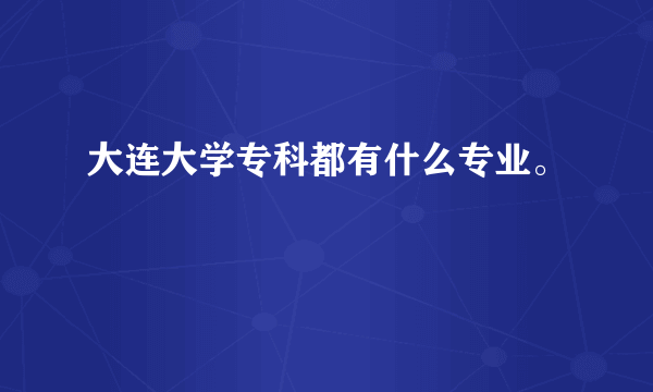 大连大学专科都有什么专业。