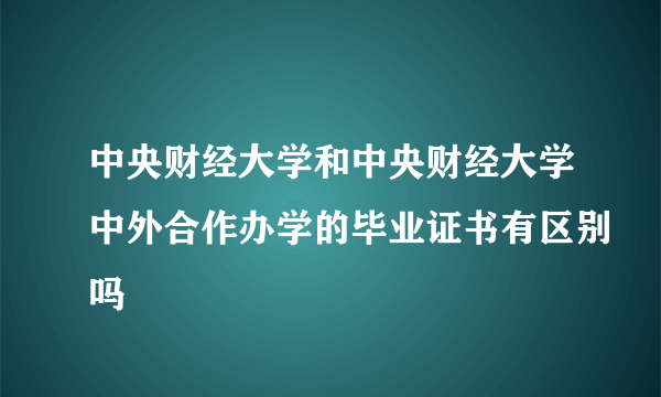 中央财经大学和中央财经大学中外合作办学的毕业证书有区别吗