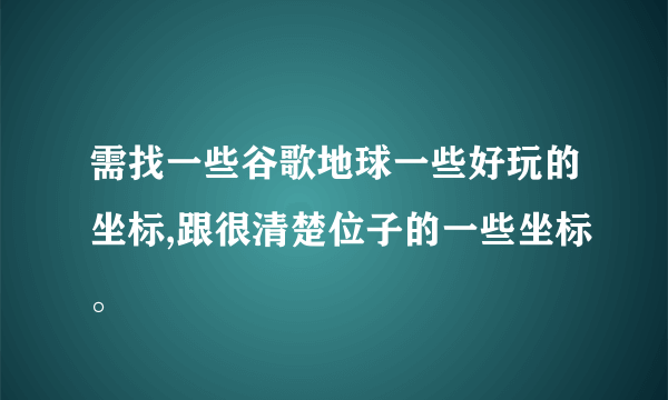 需找一些谷歌地球一些好玩的坐标,跟很清楚位子的一些坐标。