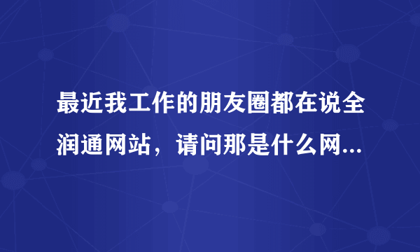 最近我工作的朋友圈都在说全润通网站，请问那是什么网站啊，求大神解答