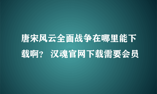 唐宋风云全面战争在哪里能下载啊？ 汉魂官网下载需要会员