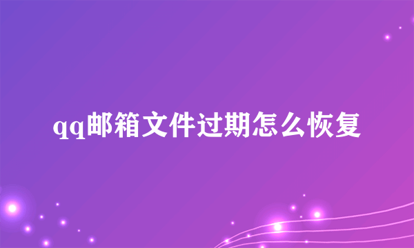 qq邮箱文件过期怎么恢复