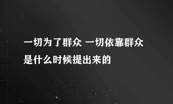 一切为了群众 一切依靠群众是什么时候提出来的