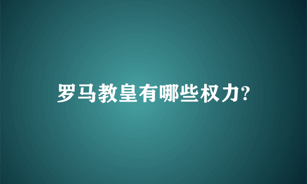 罗马教皇有哪些权力?