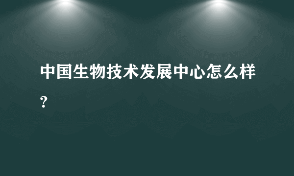 中国生物技术发展中心怎么样？