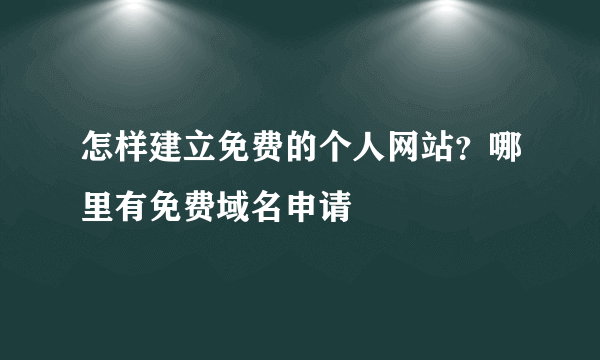 怎样建立免费的个人网站？哪里有免费域名申请