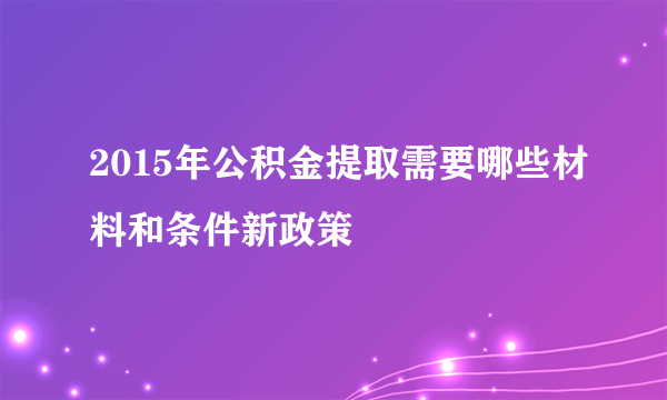 2015年公积金提取需要哪些材料和条件新政策