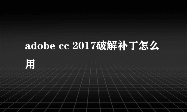 adobe cc 2017破解补丁怎么用