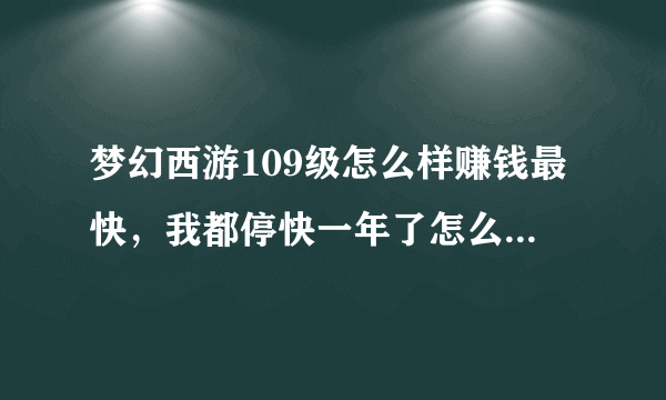 梦幻西游109级怎么样赚钱最快，我都停快一年了怎么就没发现赚钱快的方法