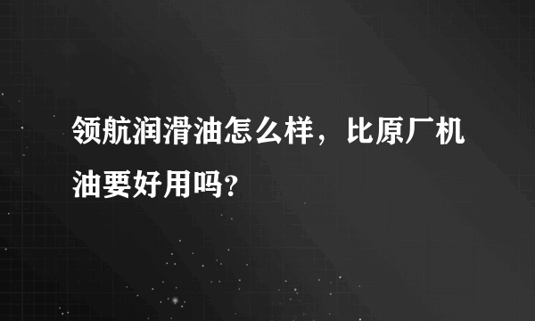 领航润滑油怎么样，比原厂机油要好用吗？