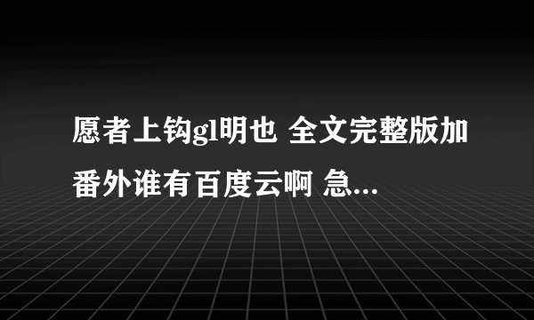 愿者上钩gl明也 全文完整版加番外谁有百度云啊 急需 谢谢女神男神没