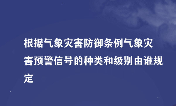 根据气象灾害防御条例气象灾害预警信号的种类和级别由谁规定