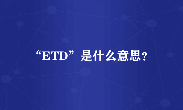 “ETD”是什么意思？