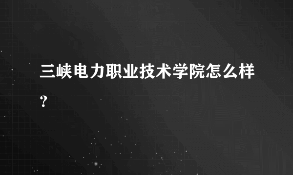 三峡电力职业技术学院怎么样？