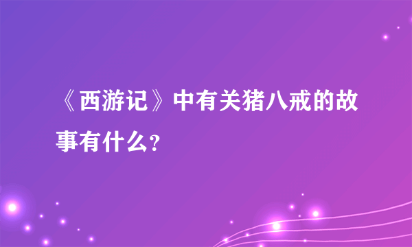 《西游记》中有关猪八戒的故事有什么？