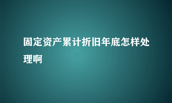 固定资产累计折旧年底怎样处理啊