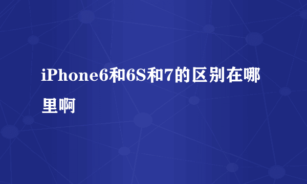 iPhone6和6S和7的区别在哪里啊