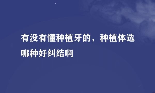 有没有懂种植牙的，种植体选哪种好纠结啊