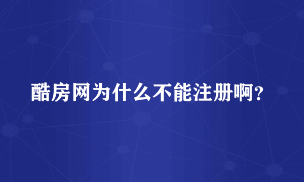 酷房网为什么不能注册啊？