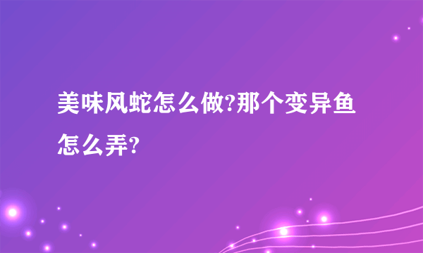 美味风蛇怎么做?那个变异鱼怎么弄?