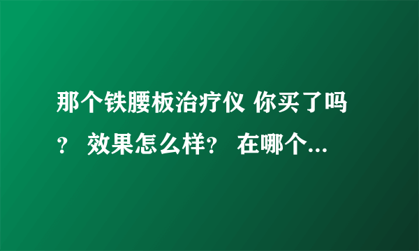 那个铁腰板治疗仪 你买了吗？ 效果怎么样？ 在哪个网站买的？