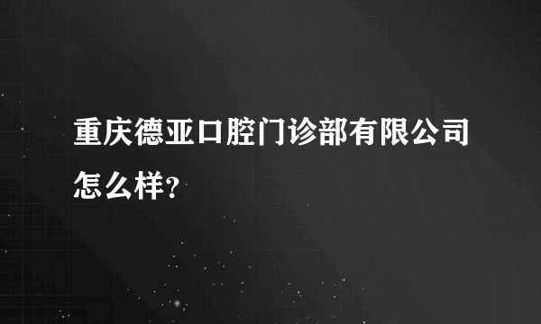 重庆德亚口腔门诊部有限公司怎么样？