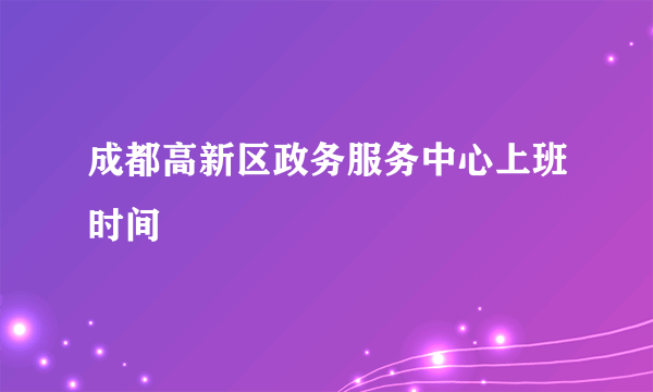 成都高新区政务服务中心上班时间