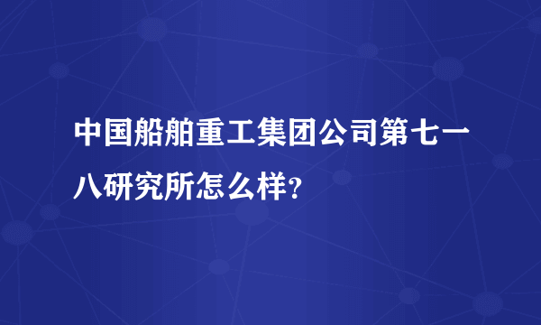 中国船舶重工集团公司第七一八研究所怎么样？