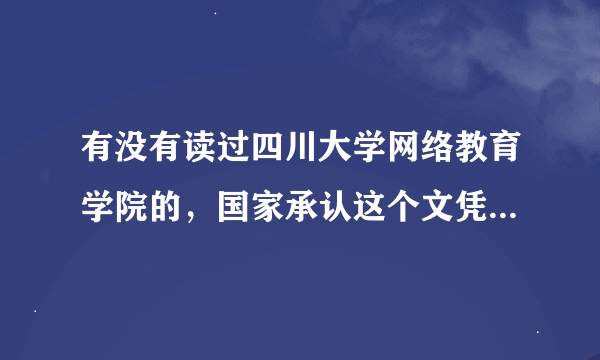 有没有读过四川大学网络教育学院的，国家承认这个文凭吗？谢谢