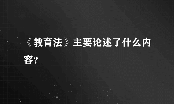 《教育法》主要论述了什么内容？