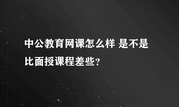 中公教育网课怎么样 是不是比面授课程差些？