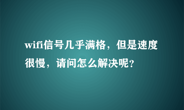 wifi信号几乎满格，但是速度很慢，请问怎么解决呢？