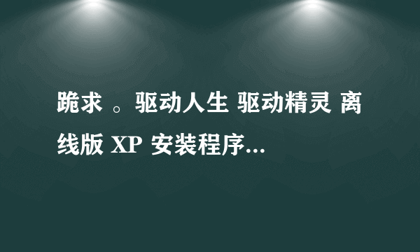 跪求 。驱动人生 驱动精灵 离线版 XP 安装程序 或者下载地址?