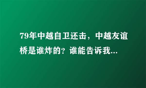 79年中越自卫还击，中越友谊桥是谁炸的？谁能告诉我详细！谢谢！