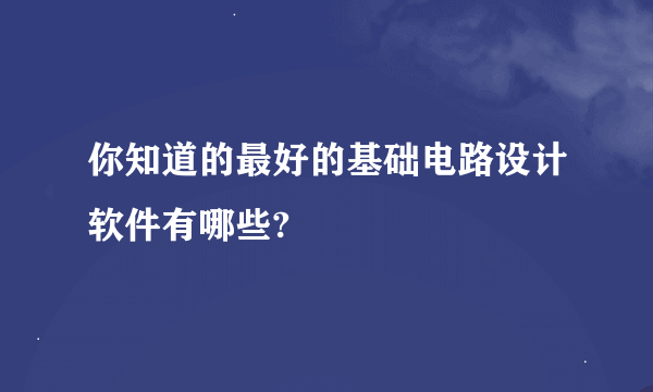 你知道的最好的基础电路设计软件有哪些?