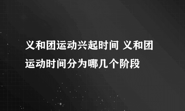 义和团运动兴起时间 义和团运动时间分为哪几个阶段