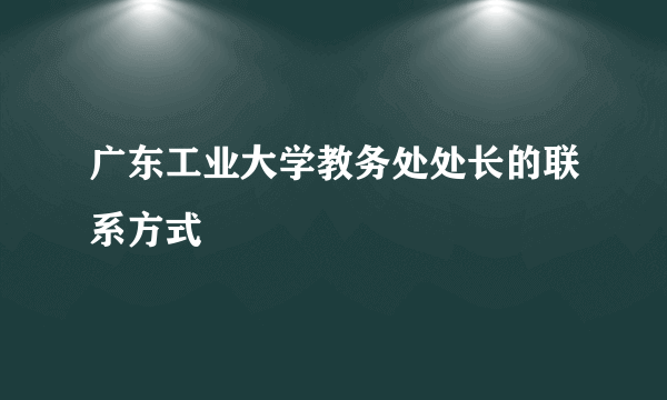 广东工业大学教务处处长的联系方式