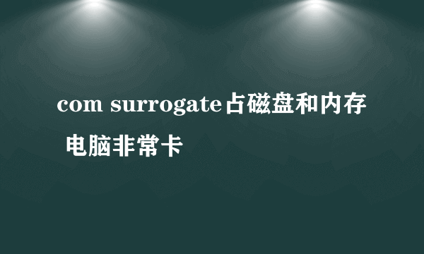 com surrogate占磁盘和内存 电脑非常卡