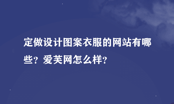 定做设计图案衣服的网站有哪些？爱芙网怎么样？