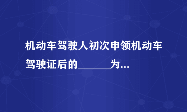 机动车驾驶人初次申领机动车驾驶证后的______为实习期。