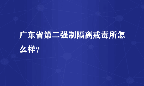 广东省第二强制隔离戒毒所怎么样？