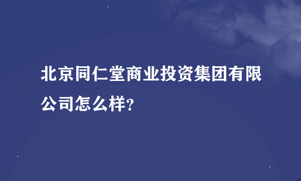 北京同仁堂商业投资集团有限公司怎么样？