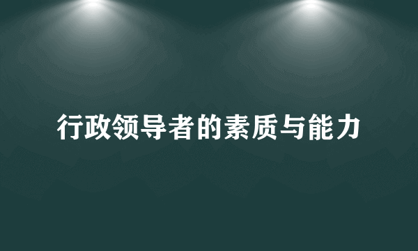 行政领导者的素质与能力